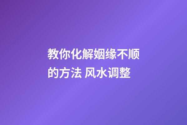 教你化解姻缘不顺的方法 风水调整
